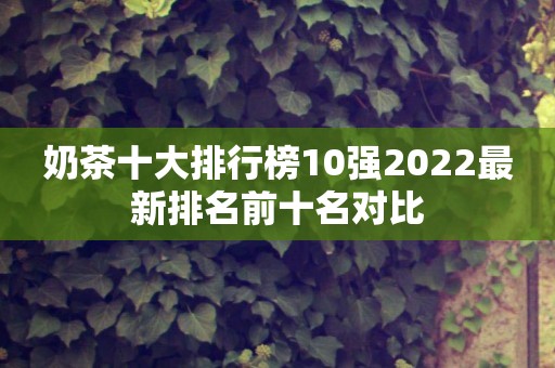 奶茶十大排行榜10强2022最新排名前十名对比