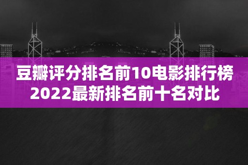豆瓣评分排名前10电影排行榜2022最新排名前十名对比