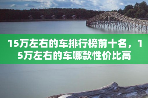 15万左右的车排行榜前十名，15万左右的车哪款性价比高