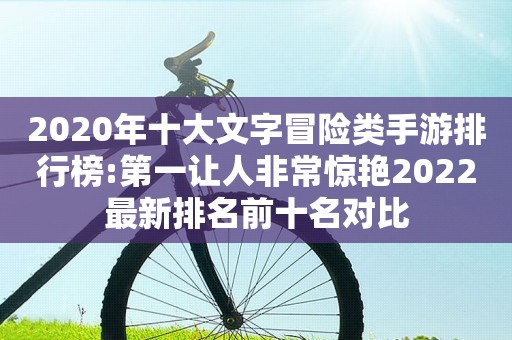 2020年十大文字冒险类手游排行榜:第一让人非常惊艳2022最新排名前十名对比