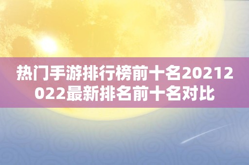 热门手游排行榜前十名20212022最新排名前十名对比