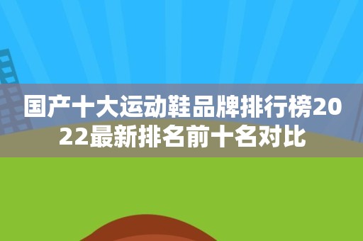 国产十大运动鞋品牌排行榜2022最新排名前十名对比