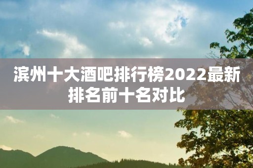 滨州十大酒吧排行榜2022最新排名前十名对比