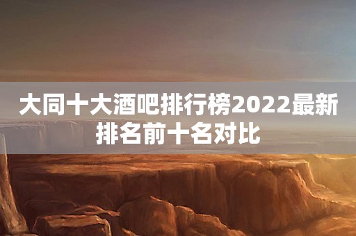 大同十大酒吧排行榜2022最新排名前十名对比