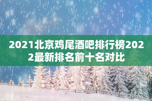2021北京鸡尾酒吧排行榜2022最新排名前十名对比