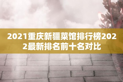 2021重庆新疆菜馆排行榜2022最新排名前十名对比