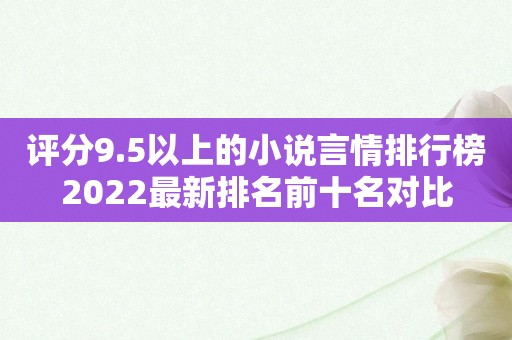 评分9.5以上的小说言情排行榜2022最新排名前十名对比