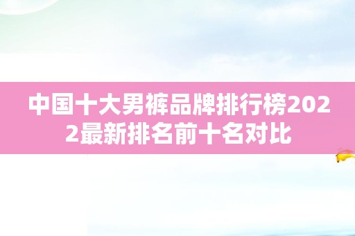中国十大男裤品牌排行榜2022最新排名前十名对比