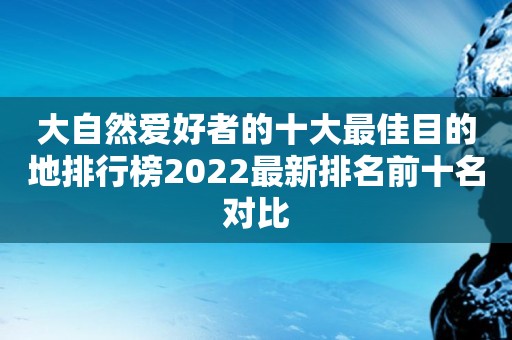 大自然爱好者的十大最佳目的地排行榜2022最新排名前十名对比
