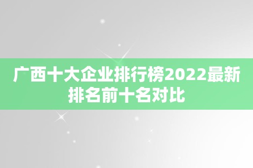 广西十大企业排行榜2022最新排名前十名对比