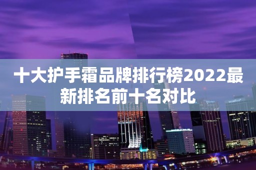 十大护手霜品牌排行榜2022最新排名前十名对比