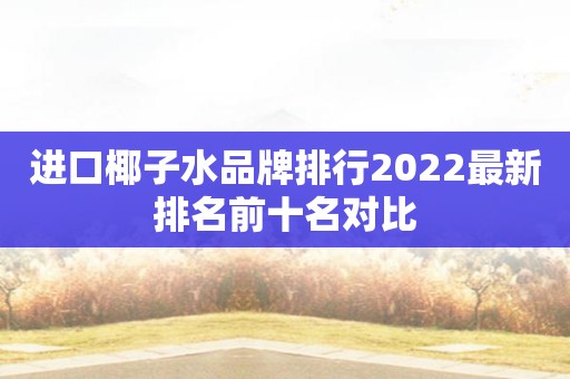进口椰子水品牌排行2022最新排名前十名对比