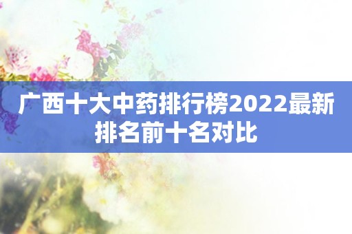 广西十大中药排行榜2022最新排名前十名对比