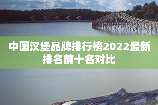 中国汉堡品牌排行榜2022最新排名前十名对比