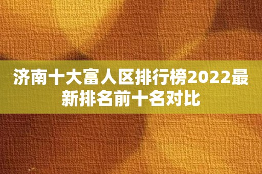 济南十大富人区排行榜2022最新排名前十名对比