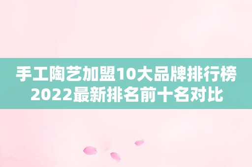 手工陶艺加盟10大品牌排行榜2022最新排名前十名对比