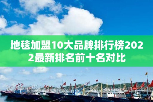 地毯加盟10大品牌排行榜2022最新排名前十名对比