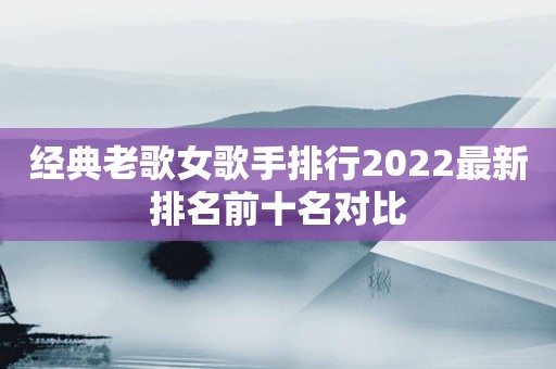 经典老歌女歌手排行2022最新排名前十名对比