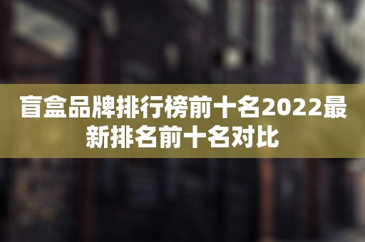 盲盒品牌排行榜前十名2022最新排名前十名对比