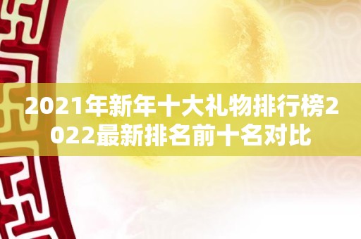 2021年新年十大礼物排行榜2022最新排名前十名对比