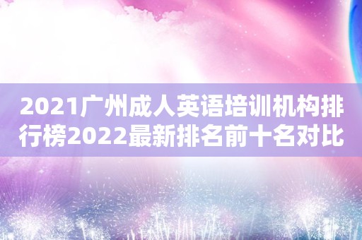 2021广州成人英语培训机构排行榜2022最新排名前十名对比