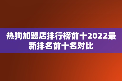 热狗加盟店排行榜前十2022最新排名前十名对比