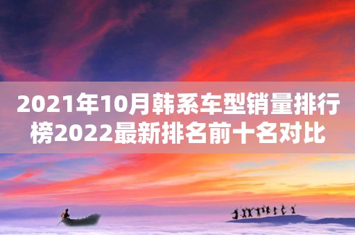 2021年10月韩系车型销量排行榜2022最新排名前十名对比