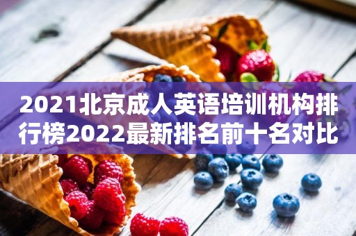 2021北京成人英语培训机构排行榜2022最新排名前十名对比