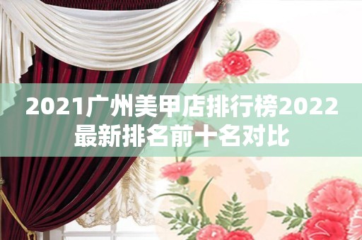 2021广州美甲店排行榜2022最新排名前十名对比