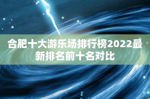 合肥十大游乐场排行榜2022最新排名前十名对比