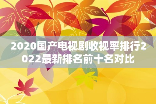 2020国产电视剧收视率排行2022最新排名前十名对比