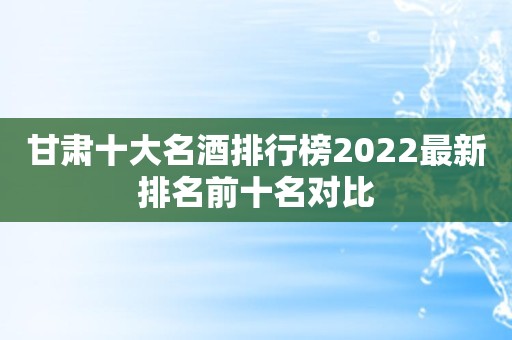 甘肃十大名酒排行榜2022最新排名前十名对比