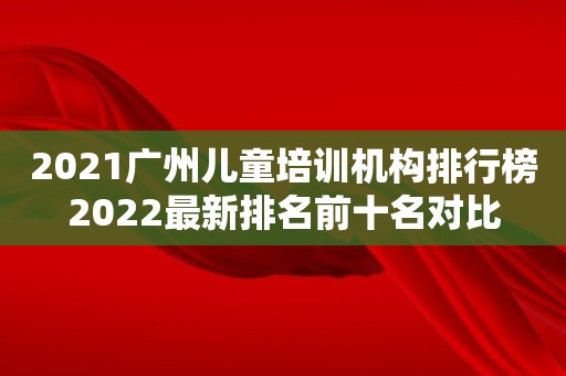 2021广州儿童培训机构排行榜2022最新排名前十名对比