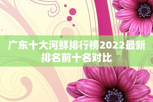 广东十大河鲜排行榜2022最新排名前十名对比