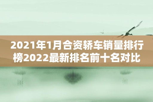 2021年1月合资轿车销量排行榜2022最新排名前十名对比