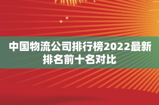 中国物流公司排行榜2022最新排名前十名对比