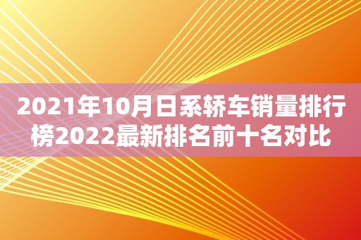 2021年10月日系轿车销量排行榜2022最新排名前十名对比