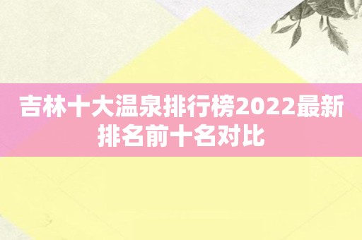 吉林十大温泉排行榜2022最新排名前十名对比