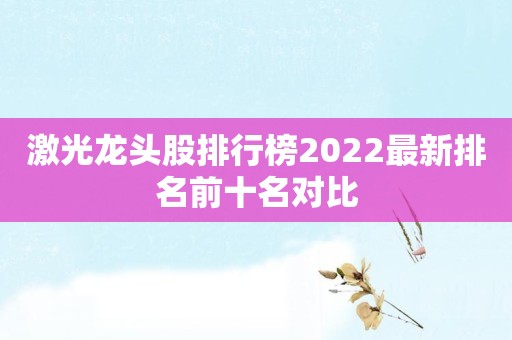 激光龙头股排行榜2022最新排名前十名对比