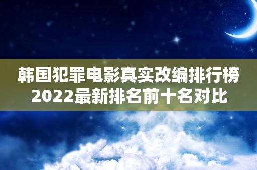 韩国犯罪电影真实改编排行榜2022最新排名前十名对比