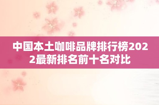 中国本土咖啡品牌排行榜2022最新排名前十名对比