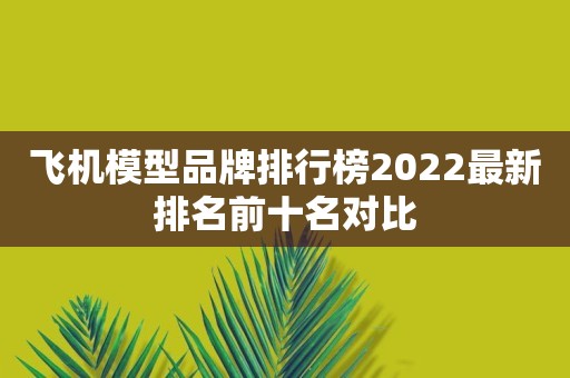 飞机模型品牌排行榜2022最新排名前十名对比