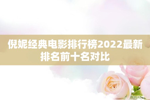 倪妮经典电影排行榜2022最新排名前十名对比