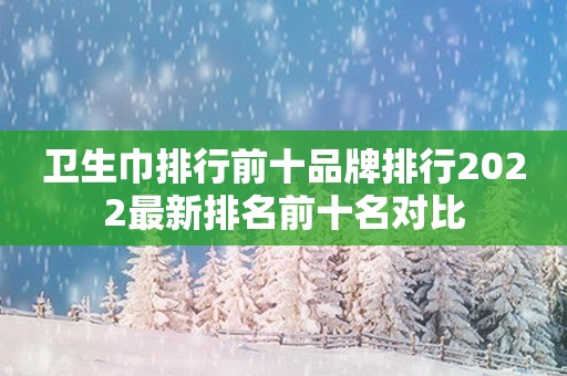卫生巾排行前十品牌排行2022最新排名前十名对比
