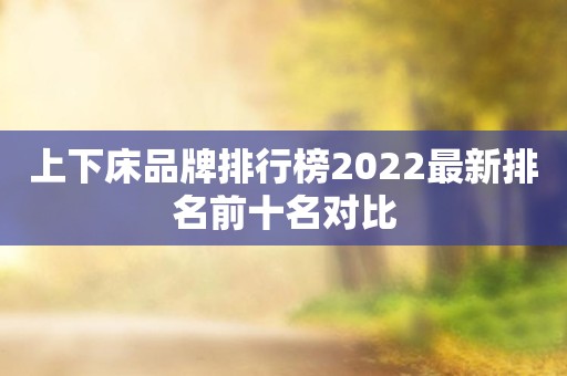 上下床品牌排行榜2022最新排名前十名对比