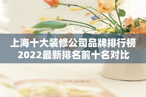 上海十大装修公司品牌排行榜2022最新排名前十名对比
