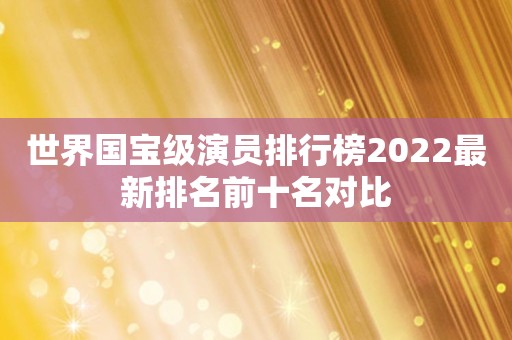 世界国宝级演员排行榜2022最新排名前十名对比