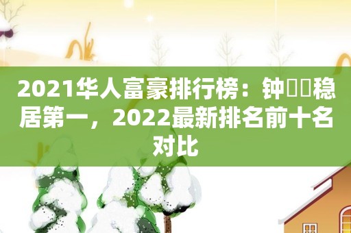 2021华人富豪排行榜：钟睒睒稳居第一，2022最新排名前十名对比