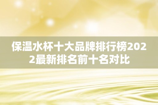 保温水杯十大品牌排行榜2022最新排名前十名对比