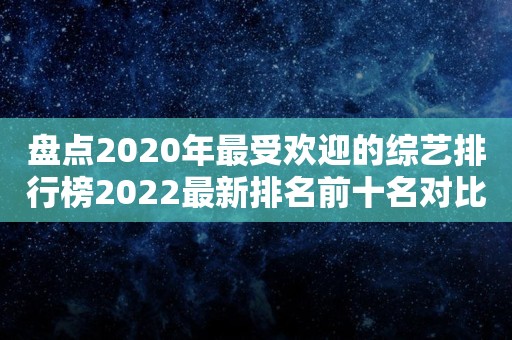 盘点2020年最受欢迎的综艺排行榜2022最新排名前十名对比